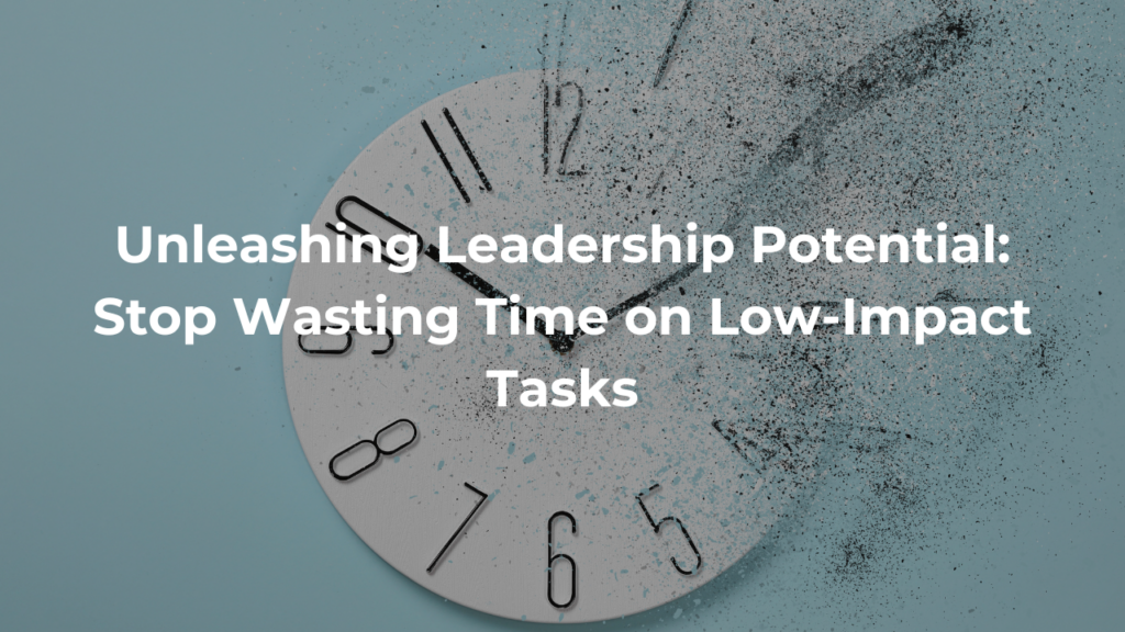 Blog Article -- Unleashing Leadership Potential: Stop Wasting Time on Low-Impact Tasks