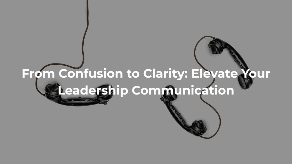 From Confusion to Clarity: Elevate Your Leadership Communication