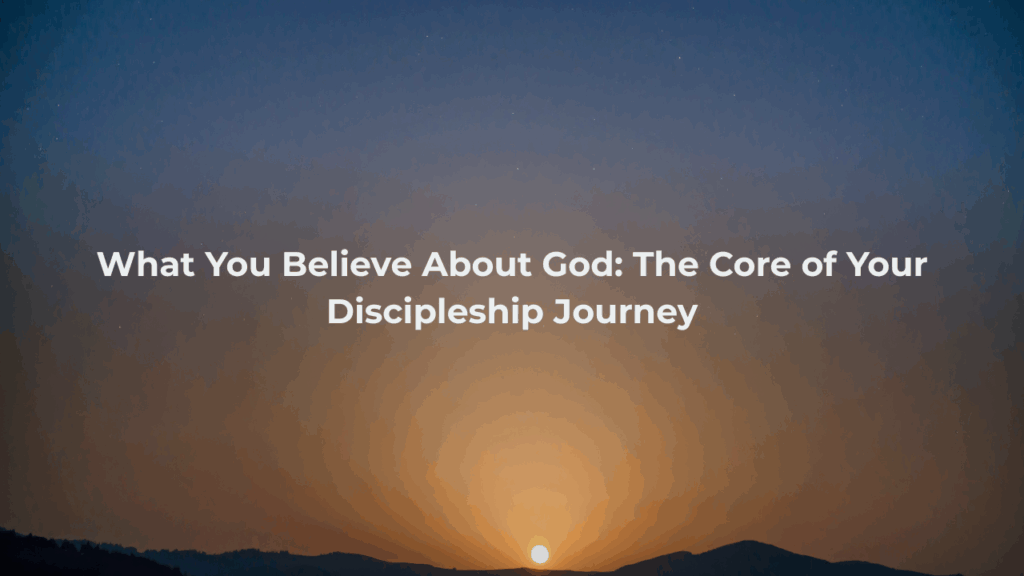 What You Believe About God: The Core of Your Discipleship Journey
