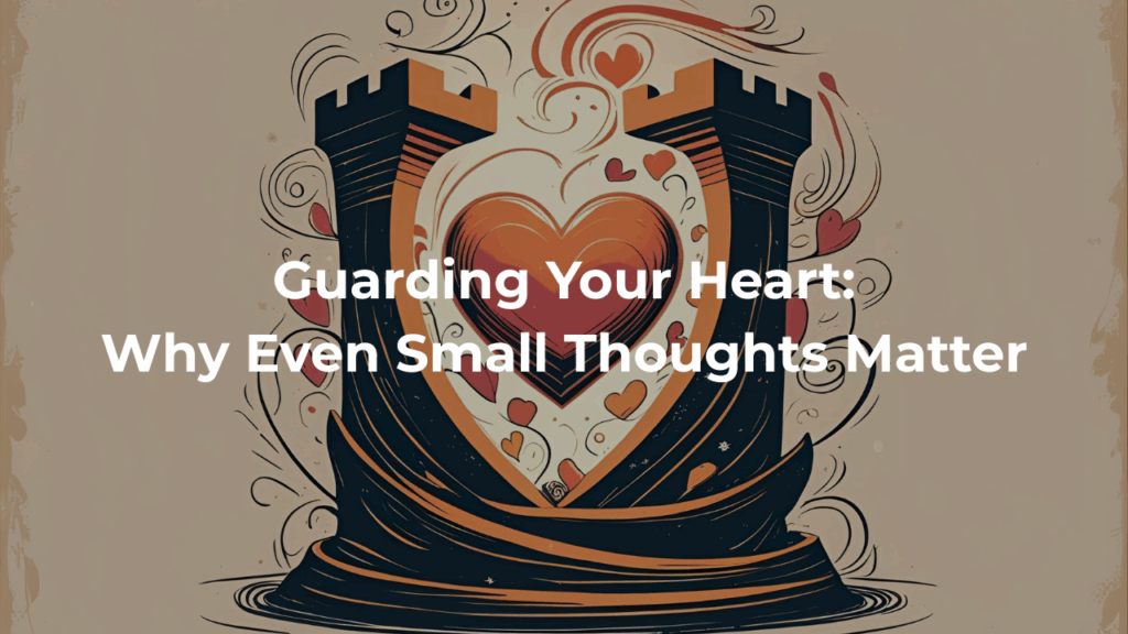 Guarding Your Heart: Why Even Small Thoughts Matter
