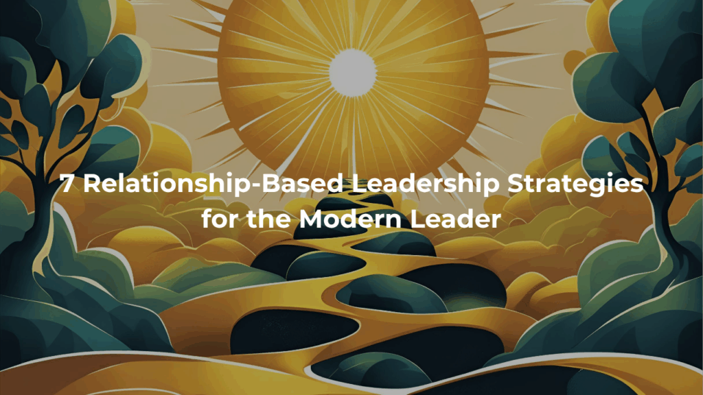 7 Relationship-Based Leadership Strategies for the Modern Leader