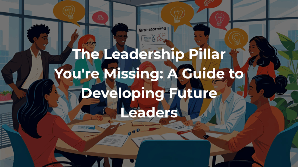 The Leadership Pillar You're Missing: A Guide to Developing Future Leaders