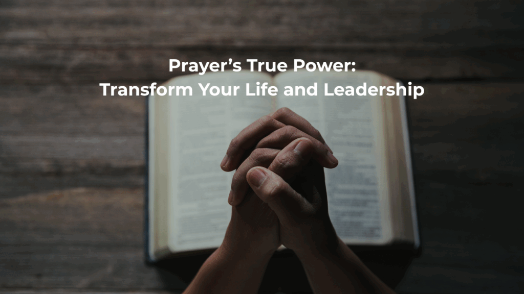 Prayer’s True Power: Transform Your Life and Leadership