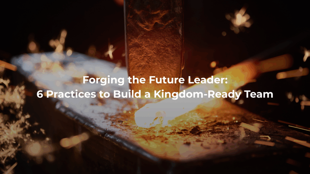 Forging the Future Leader: 6 Practices to Build a Kingdom-Ready Team
