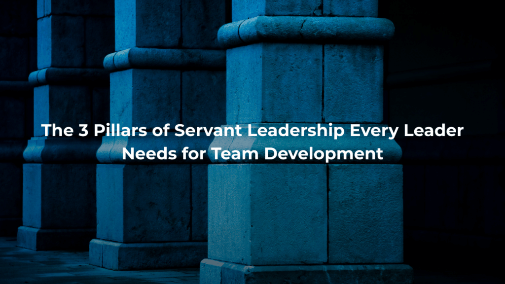 The 3 Pillars of Servant Leadership Every Leader Needs for Team Development
